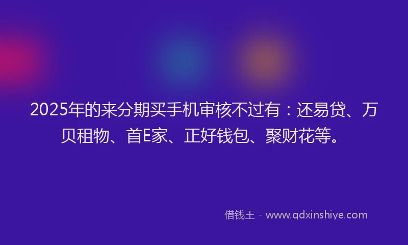 2025年的来分期买手机审核不过有：还易贷、万贝租物、首E家、正好钱包、聚财花等。