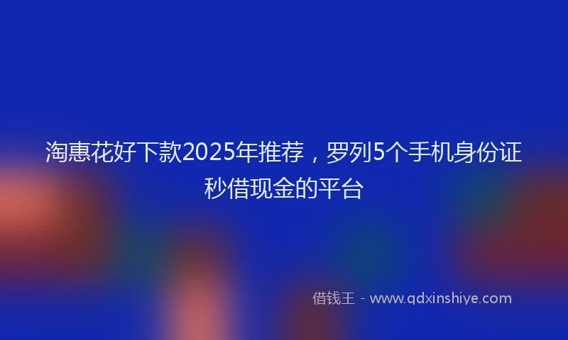 淘惠花好下款2025年推荐，罗列5个手机身份证秒借现金的平台