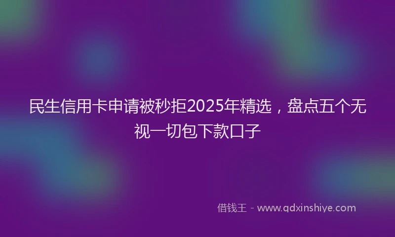 民生信用卡申请被秒拒2025年精选，盘点五个无视一切包下款口子
