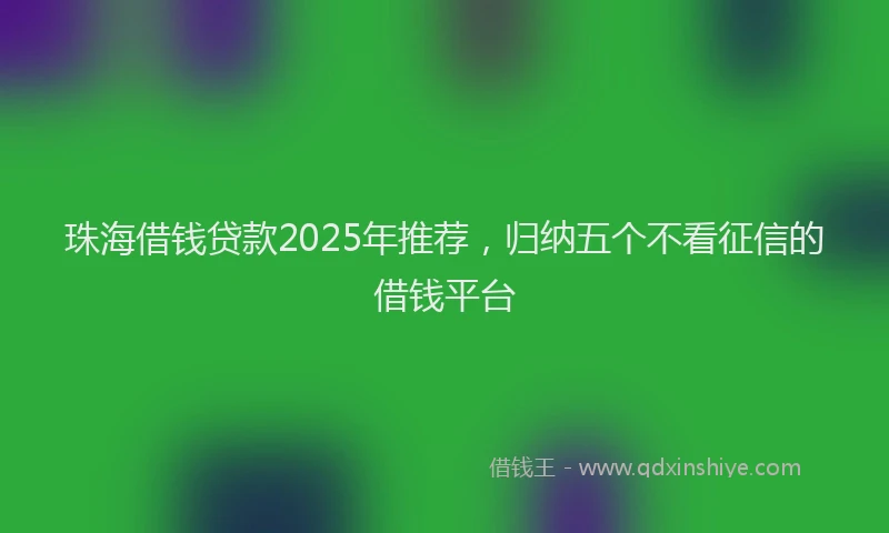 珠海借钱贷款2025年推荐，归纳五个不看征信的借钱平台