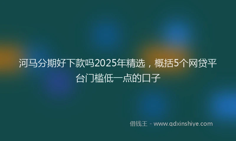 河马分期好下款吗2025年精选，概括5个网贷平台门槛低一点的口子