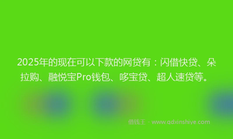 2025年的现在可以下款的网贷有：闪借快贷、朵拉购、融悦宝Pro钱包、哆宝贷、超人速贷等。