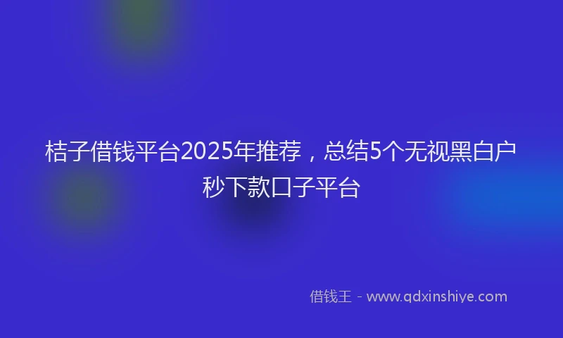 桔子借钱平台2025年推荐，总结5个无视黑白户秒下款口子平台