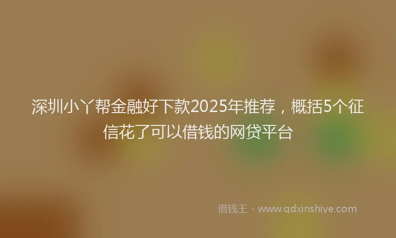 深圳小丫帮金融好下款2025年推荐，概括5个征信花了可以借钱的网贷平台