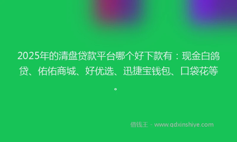 2025年的清盘贷款平台哪个好下款有：现金白鸽贷、佑佑商城、好优选、迅捷宝钱包、口袋花等。