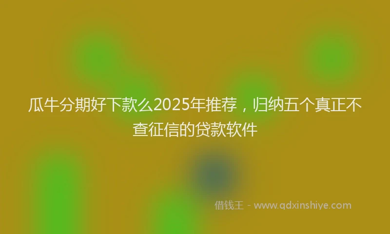 瓜牛分期好下款么2025年推荐，归纳五个真正不查征信的贷款软件