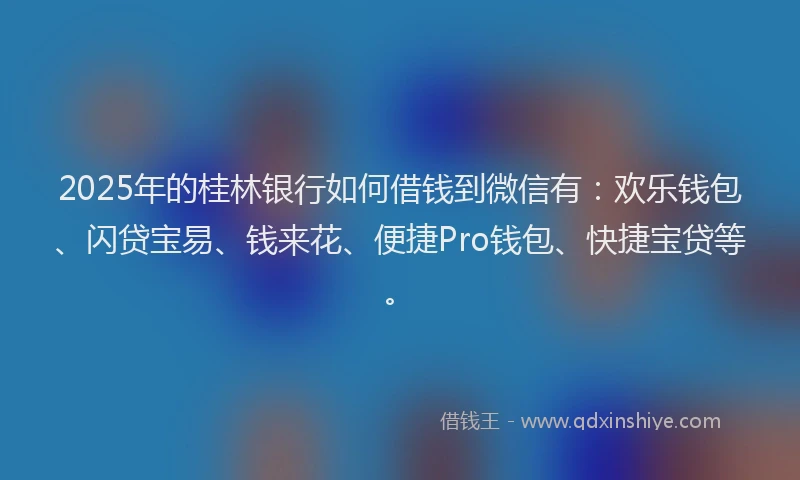 2025年的桂林银行如何借钱到微信有：欢乐钱包、闪贷宝易、钱来花、便捷Pro钱包、快捷宝贷等。