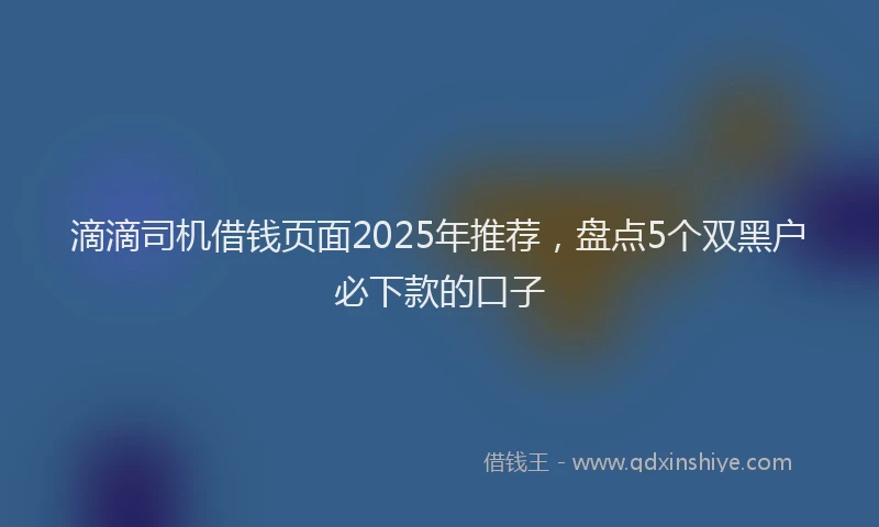 滴滴司机借钱页面2025年推荐，盘点5个双黑户必下款的口子