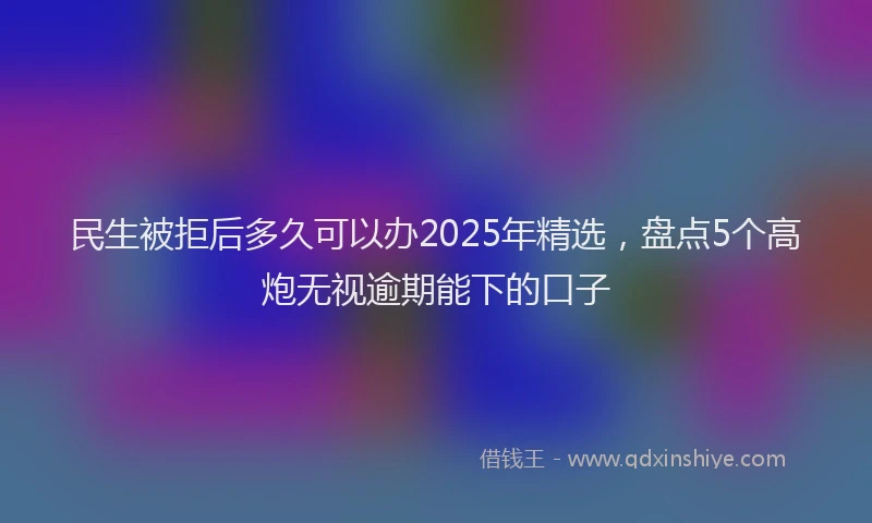民生被拒后多久可以办2025年精选，盘点5个高炮无视逾期能下的口子
