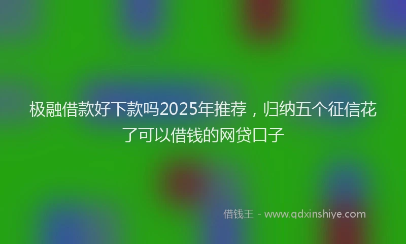 极融借款好下款吗2025年推荐，归纳五个征信花了可以借钱的网贷口子