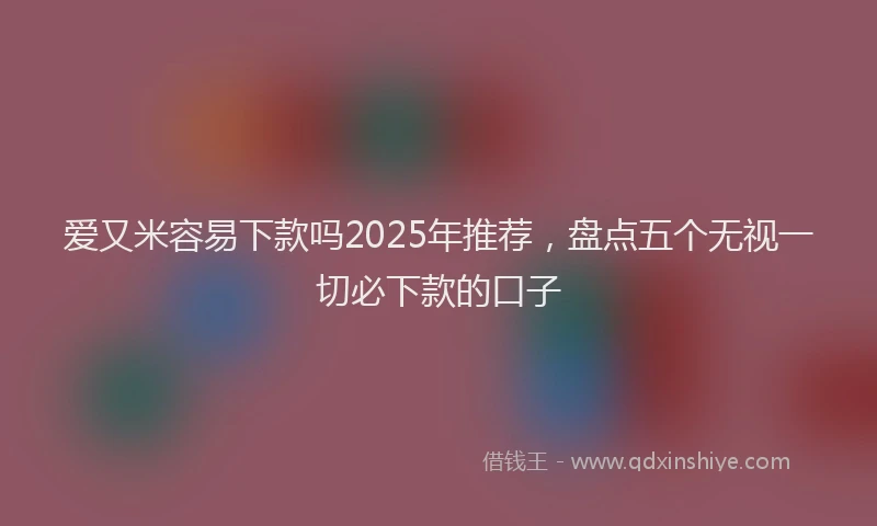 爱又米容易下款吗2025年推荐，盘点五个无视一切必下款的口子