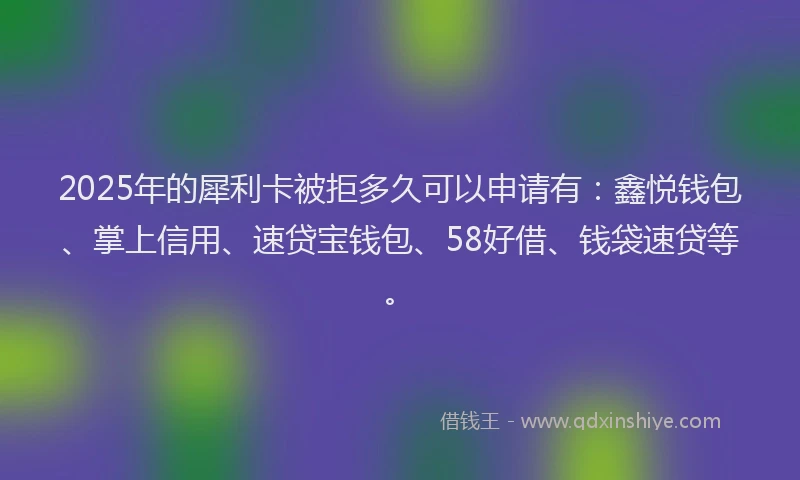 2025年的犀利卡被拒多久可以申请有：鑫悦钱包、掌上信用、速贷宝钱包、58好借、钱袋速贷等。