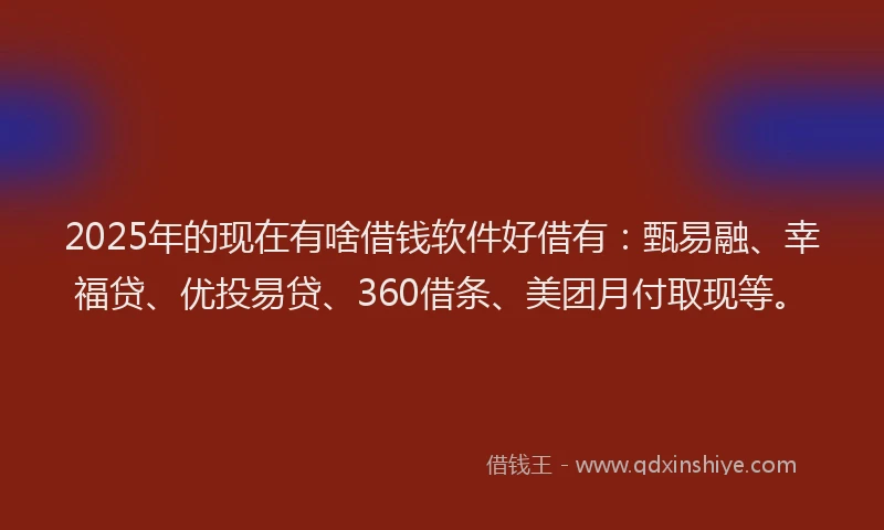 2025年的现在有啥借钱软件好借有：甄易融、幸福贷、优投易贷、360借条、美团月付取现等。