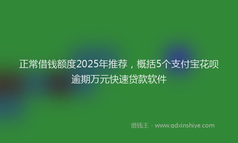 正常借钱额度2025年推荐，概括5个支付宝花呗逾期万元快速贷款软件