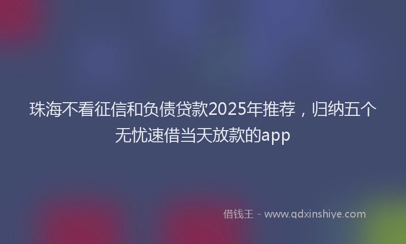 珠海不看征信和负债贷款2025年推荐，归纳五个无忧速借当天放款的app
