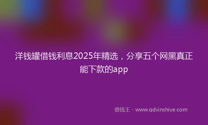 洋钱罐借钱利息2025年精选，分享五个网黑真正能下款的app
