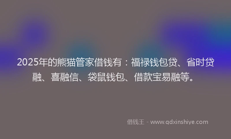 2025年的熊猫管家借钱有：福禄钱包贷、省时贷融、喜融信、袋鼠钱包、借款宝易融等。