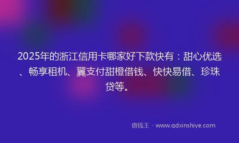 2025年的浙江信用卡哪家好下款快有：甜心优选、畅享租机、翼支付甜橙借钱、快快易借、珍珠贷等。