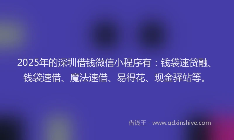 2025年的深圳借钱微信小程序有：钱袋速贷融、钱袋速借、魔法速借、易得花、现金驿站等。