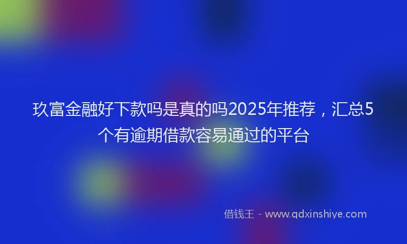 玖富金融好下款吗是真的吗2025年推荐，汇总5个有逾期借款容易通过的平台