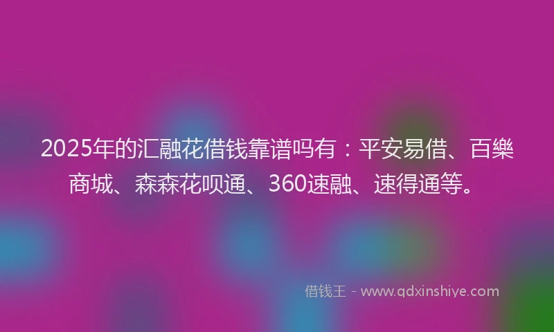 2025年的汇融花借钱靠谱吗有：平安易借、百樂商城、森森花呗通、360速融、速得通等。