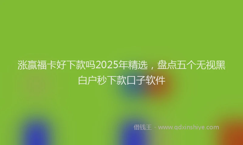 涨赢福卡好下款吗2025年精选，盘点五个无视黑白户秒下款口子软件