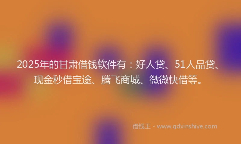 2025年的甘肃借钱软件有：好人贷、51人品贷、现金秒借宝途、腾飞商城、微微快借等。