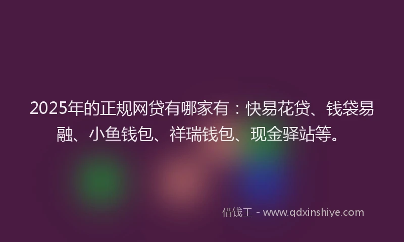 2025年的正规网贷有哪家有：快易花贷、钱袋易融、小鱼钱包、祥瑞钱包、现金驿站等。