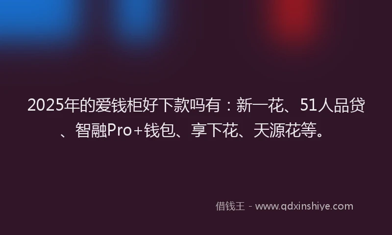 2025年的爱钱柜好下款吗有：新一花、51人品贷、智融Pro+钱包、享下花、天源花等。