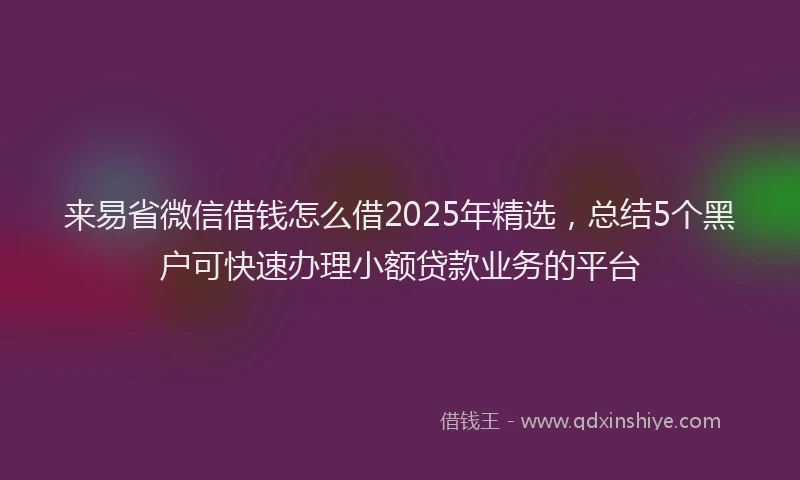 来易省微信借钱怎么借2025年精选，总结5个黑户可快速办理小额贷款业务的平台