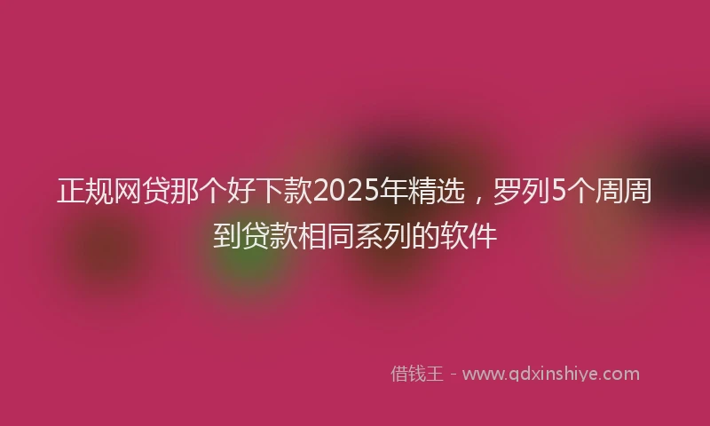 正规网贷那个好下款2025年精选，罗列5个周周到贷款相同系列的软件