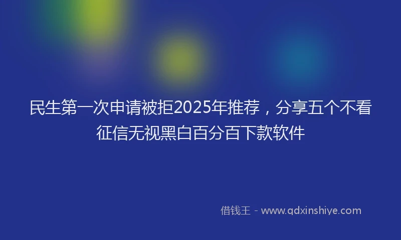 民生第一次申请被拒2025年推荐，分享五个不看征信无视黑白百分百下款软件