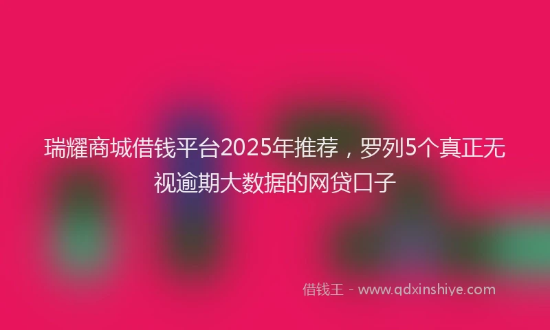瑞耀商城借钱平台2025年推荐，罗列5个真正无视逾期大数据的网贷口子