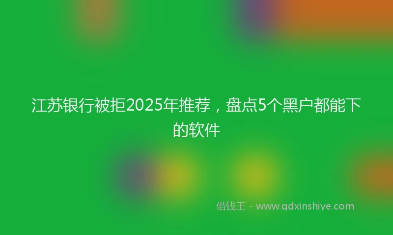 江苏银行被拒2025年推荐，盘点5个黑户都能下的软件