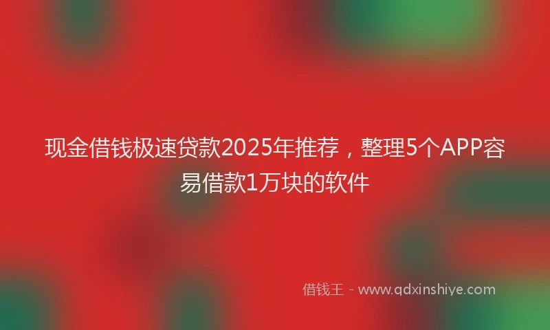 现金借钱极速贷款2025年推荐，整理5个APP容易借款1万块的软件