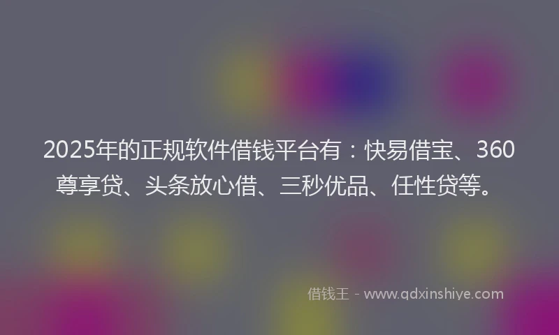 2025年的正规软件借钱平台有：快易借宝、360尊享贷、头条放心借、三秒优品、任性贷等。