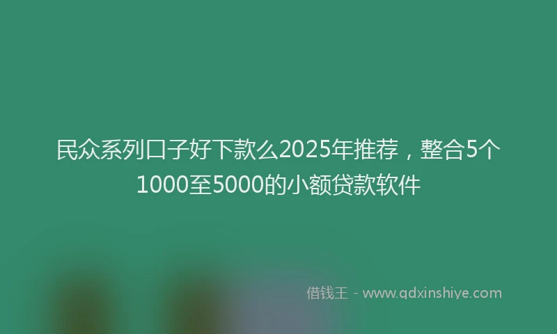 民众系列口子好下款么2025年推荐，整合5个1000至5000的小额贷款软件