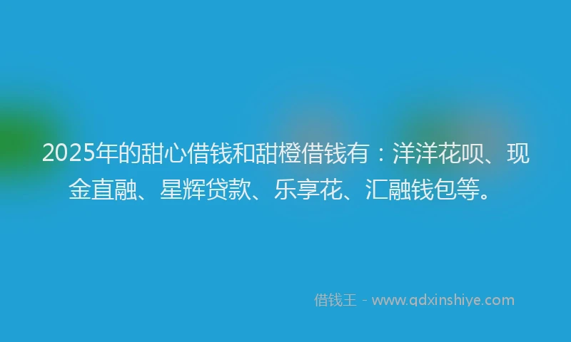 2025年的甜心借钱和甜橙借钱有：洋洋花呗、现金直融、星辉贷款、乐享花、汇融钱包等。