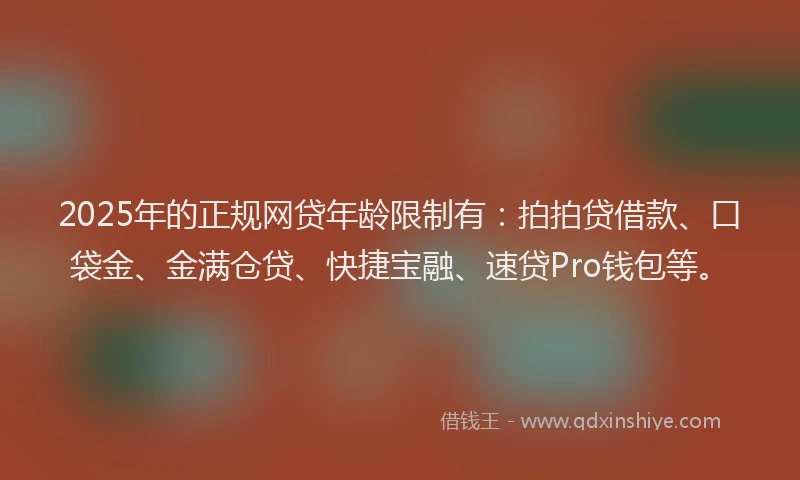 2025年的正规网贷年龄限制有：拍拍贷借款、口袋金、金满仓贷、快捷宝融、速贷Pro钱包等。