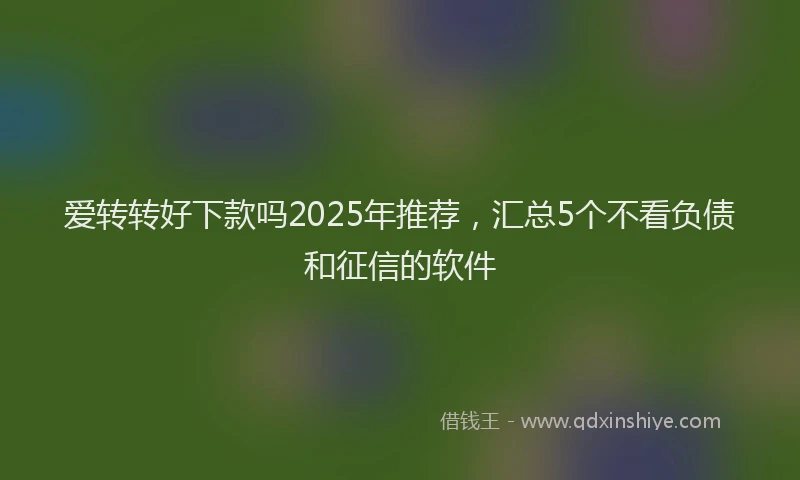 爱转转好下款吗2025年推荐，汇总5个不看负债和征信的软件