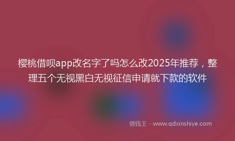 樱桃借呗app改名字了吗怎么改2025年推荐，整理五个无视黑白无视征信申请就下款的软件