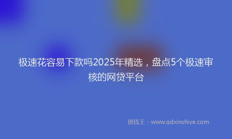 极速花容易下款吗2025年精选，盘点5个极速审核的网贷平台