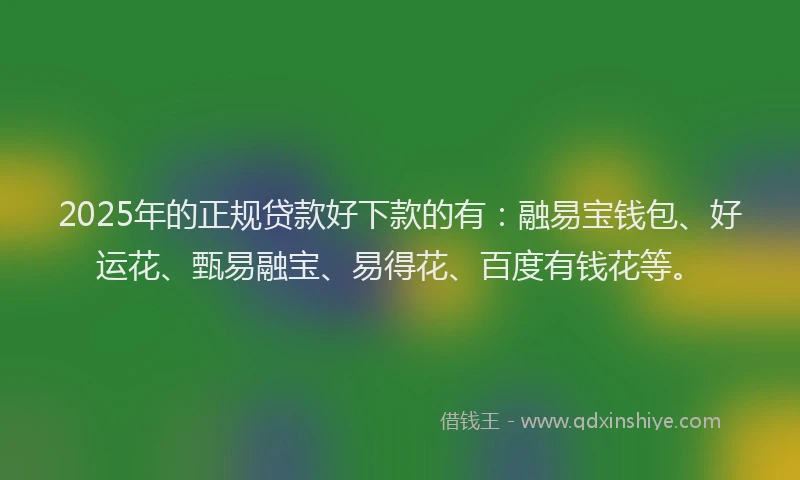 2025年的正规贷款好下款的有：融易宝钱包、好运花、甄易融宝、易得花、百度有钱花等。