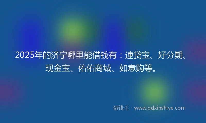 2025年的济宁哪里能借钱有：速贷宝、好分期、现金宝、佑佑商城、如意购等。