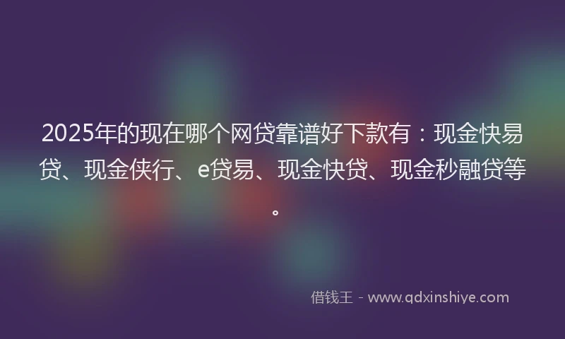 2025年的现在哪个网贷靠谱好下款有：现金快易贷、现金侠行、e贷易、现金快贷、现金秒融贷等。