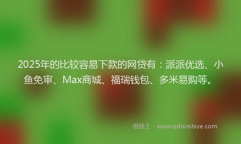 2025年的比较容易下款的网贷有：派派优选、小鱼免审、Max商城、福瑞钱包、多米易购等。