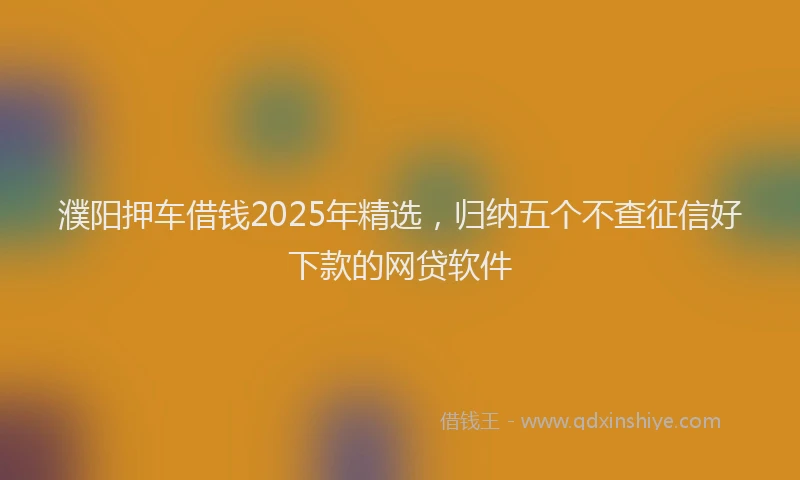 濮阳押车借钱2025年精选，归纳五个不查征信好下款的网贷软件