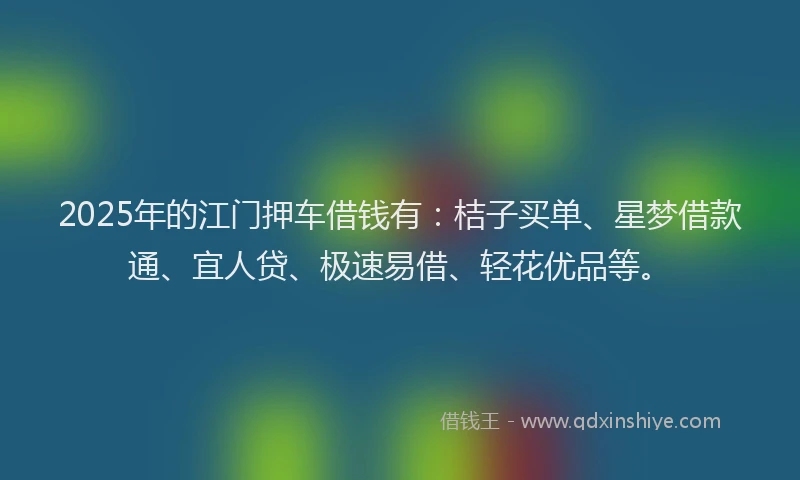 2025年的江门押车借钱有：桔子买单、星梦借款通、宜人贷、极速易借、轻花优品等。