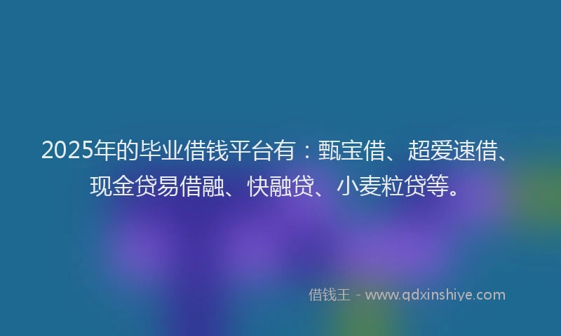 2025年的毕业借钱平台有：甄宝借、超爱速借、现金贷易借融、快融贷、小麦粒贷等。