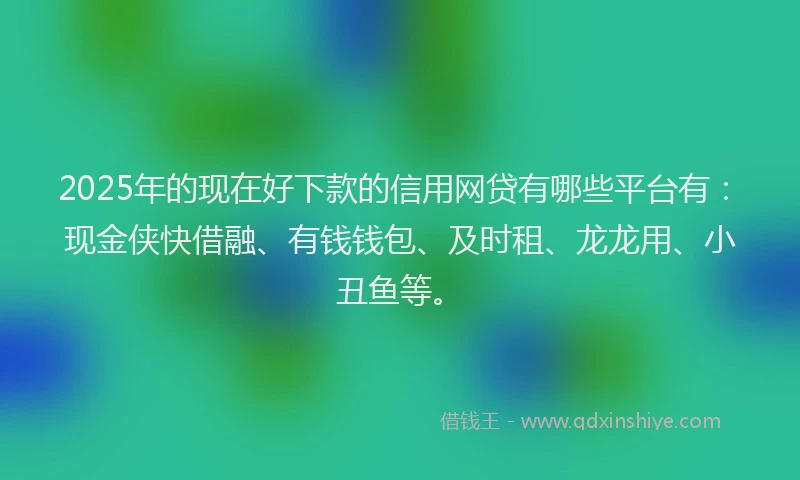 2025年的现在好下款的信用网贷有哪些平台有：现金侠快借融、有钱钱包、及时租、龙龙用、小丑鱼等。